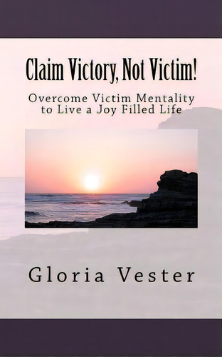 Claim Victory, Not Victim!: Overcome Victim Mentality To Live A Joy Filled Life!, De Vester, Gloria. Editorial Createspace, Tapa Blanda En Inglés