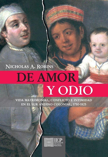 De Amor Y Odio: Vida Matrimonial, Conflicto E Intimidad En El Sur Andino Colonial, 1750-1825, De Nicholas A. Robins. Editorial Instituto De Estudios Peruanos (iep), Tapa Blanda En Español, 2019