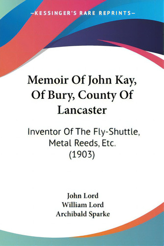Memoir Of John Kay, Of Bury, County Of Lancaster: Inventor Of The Fly-shuttle, Metal Reeds, Etc. ..., De Lord, John. Editorial Kessinger Pub Llc, Tapa Blanda En Inglés