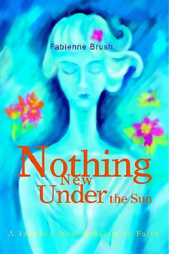 Nothing New Under The Sun : A Journey From Atheism To Faith, De Fabienne Brush., Vol. 1., Tapa Blanda En Inglés