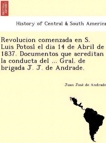 Revolucion Comenzada En S. Luis Potosiãâãâ El Dia 14 De Abril De 1837. Documentos Que Acredit..., De Juan Josã© De Andrade. Editorial British Library Historical Print Editions, Tapa Blanda En Español