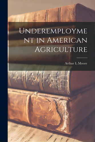 Underemployment In American Agriculture, De Moore, Arthur L.. Editorial Hassell Street Pr, Tapa Blanda En Inglés