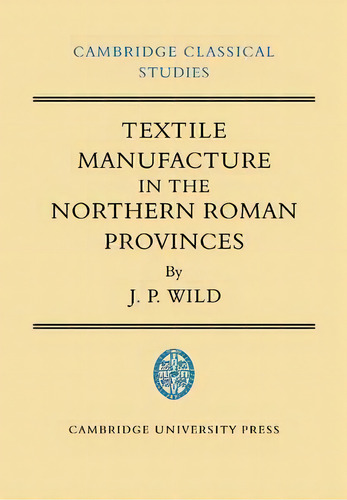 Textile Manufacture In The Northern Roman Provinces, De J. P. Wild. Editorial Cambridge University Press, Tapa Blanda En Inglés
