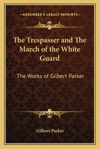The Trespasser And The March Of The White Guard: The Works Of Gilbert Parker, De Parker, Gilbert. The Works Of Gilbert Parker, Vol. 1. Editorial Kessinger Pub Llc, Tapa Blanda En Inglés