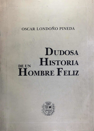 Dudosa Historia De Un Hombre Feliz. Óscar Londoño Pineda.