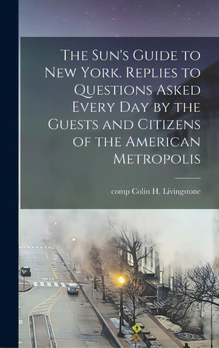 The Sun's Guide To New York. Replies To Questions Asked Every Day By The Guests And Citizens Of T..., De Livingstone, Colin H. Comp. Editorial Legare Street Pr, Tapa Dura En Inglés