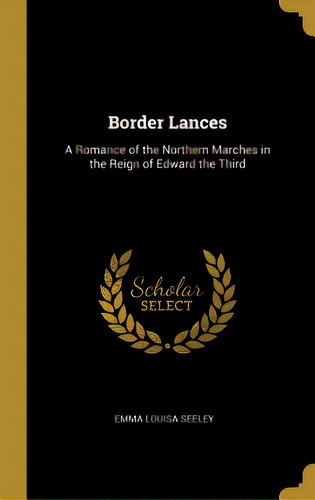 Border Lances: A Romance Of The Northern Marches In The Reign Of Edward The Third, De Seeley, Emma Louisa. Editorial Wentworth Pr, Tapa Dura En Inglés