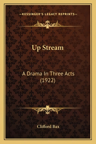 Up Stream: A Drama In Three Acts (1922): A Drama In Three Acts (1922), De Bax, Clifford. Kessinger's Legacy Reprints, Vol. 1. Editorial Kessinger Pub Llc, Tapa Blanda En Inglés