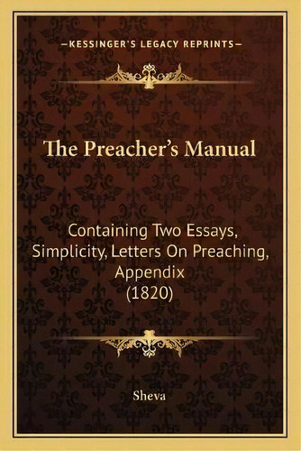 The Preacher's Manual : Containing Two Essays, Simplicity, Letters On Preaching, Appendix (1820), De Sheva. Editorial Kessinger Publishing, Tapa Blanda En Inglés