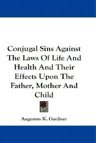 Conjugal Sins Against The Laws Of Life And Health And Their Effects Upon The Father, Mother And C..., De Augustus K Gardner., Vol. 1. Editorial Kessinger Publishing, Tapa Blanda En Inglés