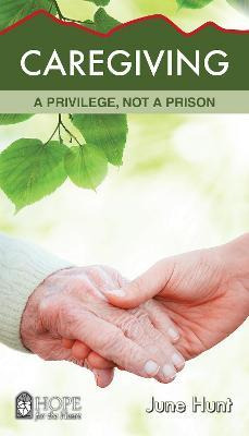 Caregiving : A Privilege, Not A Prison - June Hunt