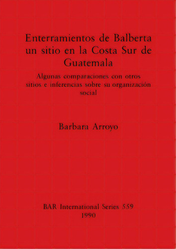 Enterramientos De Balberta, Un Sitio En La Costa Sur De Guatemala: Algunas Comparaciones Con Otro..., De Arroyo, Barbara. Editorial British Archaeological Reports, Tapa Blanda En Inglés