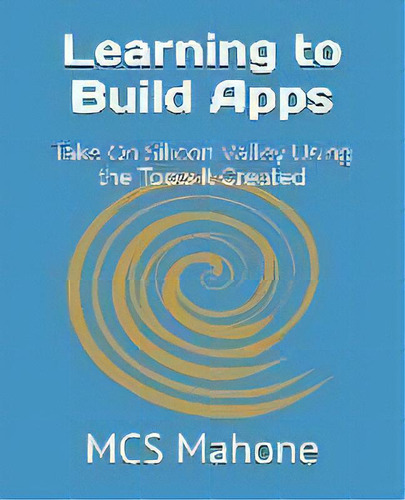 Learning To Build Apps : Take On Silicon Valley Using The Tools It Created, De Mcs Mahone. Editorial True Anomaly Llc, Tapa Blanda En Inglés