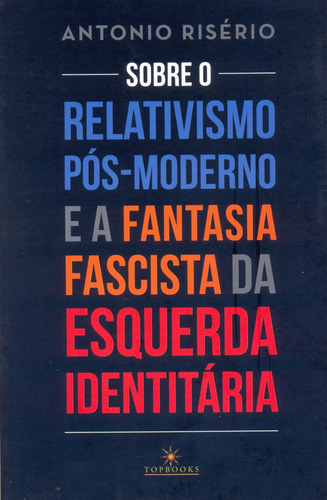 Sobre o relativismo pós-moderno e a fantasia facista da esquerda identitária, de Risério, Antonio. Editorial TOPBOOKS EDITORA, capa mole em português, 2019