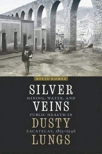 Silver Veins, Dusty Lungs : Mining, Water, And Public Health In Zacatecas, 1835-1946, De Rocio Gomez. Editorial University Of Nebraska Press, Tapa Blanda En Inglés