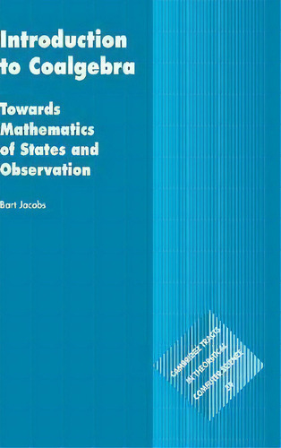Cambridge Tracts In Theoretical Computer Science: Introduction To Coalgebra: Towards Mathematics ..., De Bart Jacobs. Editorial Cambridge University Press, Tapa Dura En Inglés