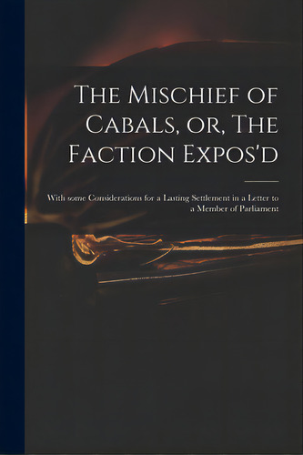 The Mischief Of Cabals, Or, The Faction Expos'd: With Some Considerations For A Lasting Settlemen..., De Anonymous. Editorial Legare Street Pr, Tapa Blanda En Inglés