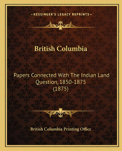 British Columbia: Papers Connected With The Indian Land Question, 1850-1875 (1papers Connected Wi..., De British Columbia Printing Office. Editorial Kessinger Pub Llc, Tapa Blanda En Inglés