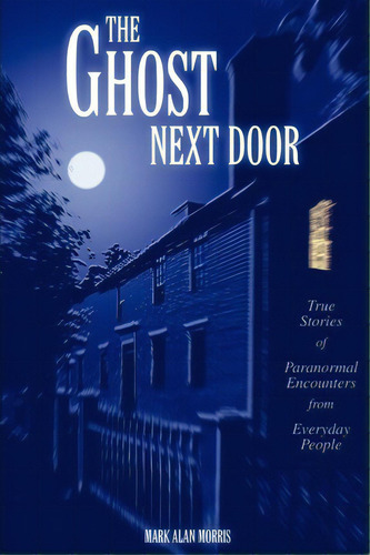 The Ghost Next Door : True Stories Of Paranormal Encounters From Everyday People, De Mark Alan Morris. Editorial Iuniverse, Tapa Blanda En Inglés