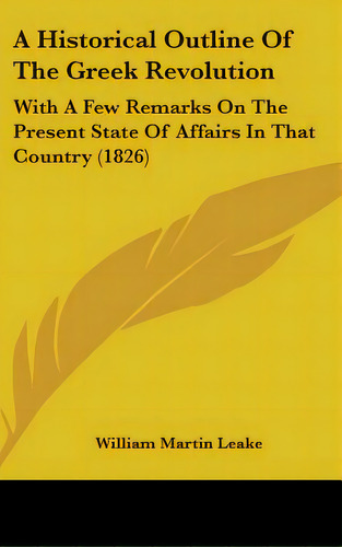 A Historical Outline Of The Greek Revolution: With A Few Remarks On The Present State Of Affairs ..., De Leake, William Martin. Editorial Kessinger Pub Llc, Tapa Dura En Inglés