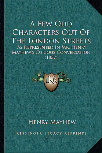 A Few Odd Characters Out Of The London Streets: As Represented In Mr. Henry Mayhew's Curious Conv..., De Mayhew, Henry. Editorial Kessinger Pub Llc, Tapa Blanda En Inglés