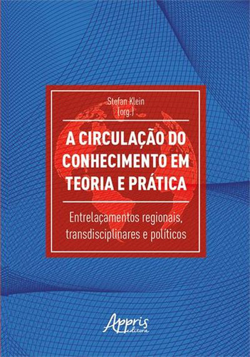 A Circulaçao Do Conhecimento Em Teoria E Pratica: Entrelaçamentos Regionais, Transdisciplinares E Politicos, De Stefan Klein. Editorial Appris, Capa Mole, Edição 1 Em Português, 2023
