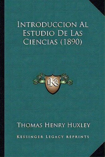 Introduccion Al Estudio De Las Ciencias (1890), De Thomas Henry Huxley. Editorial Kessinger Publishing, Tapa Blanda En Español