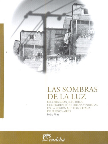 Las Sombras De La Luz: Distribucion Electrica. Configuracion Urbana Y Pobreza En La, De Pirez Pedro. Serie N/a, Vol. Volumen Unico. Editorial Eudeba, Tapa Blanda, Edición 1 En Español, 2009