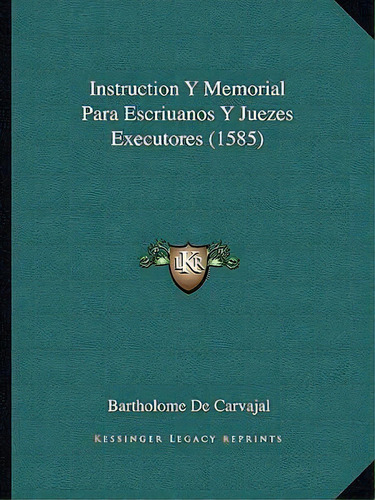 Instruction Y Memorial Para Escriuanos Y Juezes Executores (1585), De Bartholome De Carvajal., Vol. 1. Editorial Kessinger Legacy Reprints, Tapa Blanda En Español