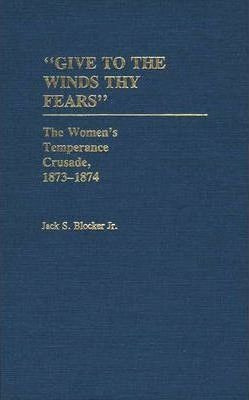 Give To The Winds Thy Fears : The Women's Temperance Crus...