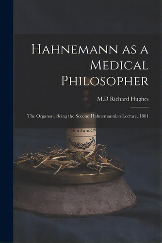 Hahnemann As A Medical Philosopher; The Organon. Being The Second Hahnemannian Lecture, 1881, De Hughes, Richard M. D.. Editorial Legare Street Pr, Tapa Blanda En Inglés