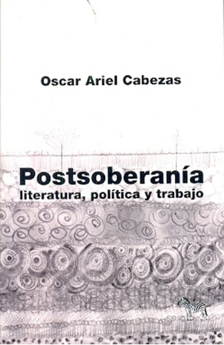 Postsoberanía: Literatura, Política Y Trabajo, De Cabezas, Oscar Ariel. Serie N/a, Vol. Volumen Unico. Editorial La Cebra, Tapa Blanda, Edición 1 En Español, 2013