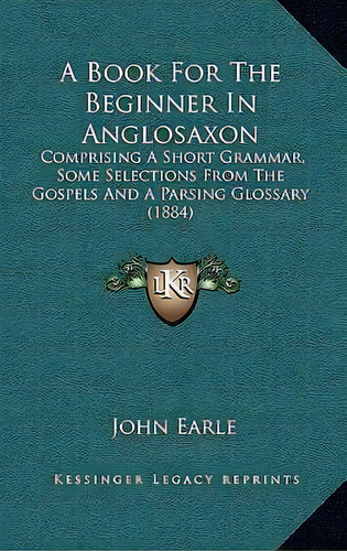 A Book For The Beginner In Anglosaxon : Comprising A Short Grammar, Some Selections From The Gosp..., De John Earle. Editorial Kessinger Publishing, Tapa Blanda En Inglés