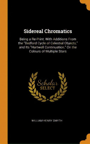 Sidereal Chromatics: Being A Re-print, With Additions From The Bedford Cycle Of Celestial Objects..., De Smyth, William Henry. Editorial Franklin Classics, Tapa Dura En Inglés