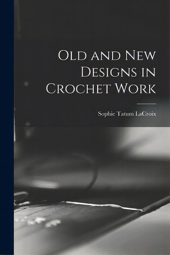 Old And New Designs In Crochet Work, De Lacroix, Sophie Tatum 1862-. Editorial Legare Street Pr, Tapa Blanda En Inglés
