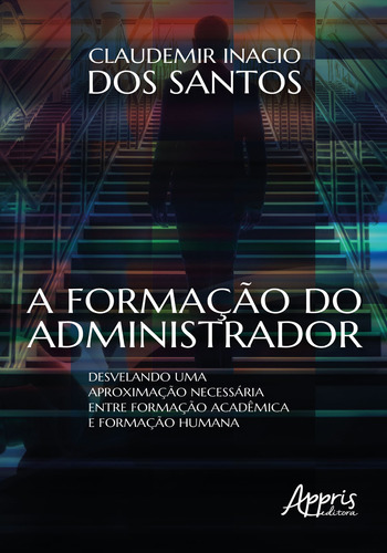 A formação do administrador: desvelando uma aproximação necessária entre formação acadêmica e formação humana, de Santos, Claudemir Inacio dos. Appris Editora e Livraria Eireli - ME, capa mole em português, 2020