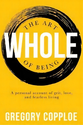 The Art Of Being Whole : A Personal Account Of Grit, Love, And Fearless Living, De Gregory Copploe. Editorial Kharis Publishing, Tapa Blanda En Inglés