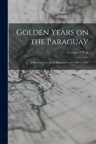 Golden Years On The Paraguay; A History Of The Jesuit Missions From 1600 To 1767, De O'neill, George 1863-1947. Editorial Hassell Street Pr, Tapa Blanda En Inglés