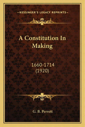 A Constitution In Making: 1660-1714 (1920), De Perrett, G. B.. Editorial Kessinger Pub Llc, Tapa Blanda En Inglés