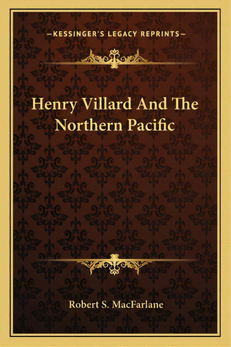 Henry Villard And The Northern Pacific, De Macfarlane, Robert S.. Editorial Kessinger Pub Llc, Tapa Blanda En Inglés