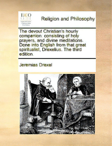 The Devout Christian's Hourly Companion: Consisting Of Holy Prayers, And Divine Meditations. Done..., De Drexel, Jeremias. Editorial Gale Ecco Print Ed, Tapa Blanda En Inglés