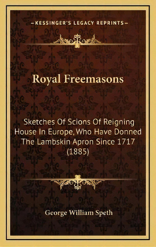 Royal Freemasons : Sketches Of Scions Of Reigning House In Europe, Who Have Donned The Lambskin A..., De George William Speth. Editorial Kessinger Publishing, Tapa Dura En Inglés