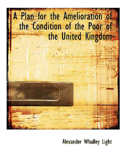 A Plan For The Amelioration Of The Condition Of The Poor Of The United Kingdom, De Light, Alexander Whalley. Editorial Bibliobazaar, Tapa Blanda En Inglés