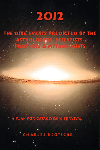 2012 The Dire Events Predicted By Astrologers, Scientists, Prophets & Mythologists, De Klotsche, Charles M.. Editorial Pan Amer Pr, Tapa Blanda En Inglés