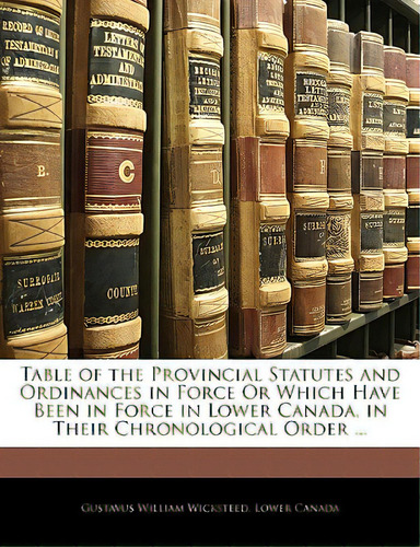 Table Of The Provincial Statutes And Ordinances In Force Or Which Have Been In Force In Lower Can..., De Wicksteed, Gustavus William., Vol. 1. Editorial Nabu Pr, Tapa Blanda En Inglés