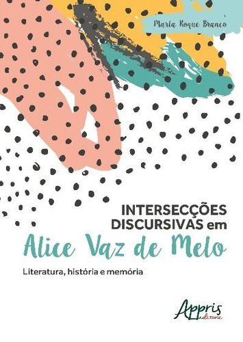 Intersecções discursivas em Alice Vaz de Melo: literatura, história e memória, de Branco, Marta Roque. Appris Editora e Livraria Eireli - ME, capa mole em português, 2018