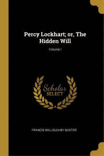 Percy Lockhart; Or, The Hidden Will; Volume I, De Baxter, Francis Willoughby. Editorial Wentworth Pr, Tapa Blanda En Inglés