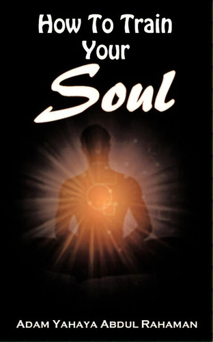 How To Train Your Soul, De Adam Yahaya Abdul Rahaman. Editorial Authorhouse, Tapa Blanda En Inglés