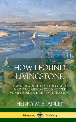 How I Found Livingstone: Travels, Adventures And Discoveries In Central Africa Including Four Mon..., De Stanley, Henry M.. Editorial Lulu Pr, Tapa Dura En Inglés