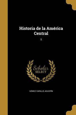 Libro Historia De La Am Rica Central; 5 - Agustin Gomez C...